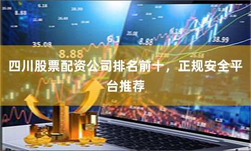 四川股票配资公司排名前十，正规安全平台推荐