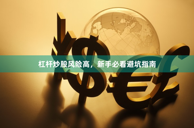 杠杆炒股风险高，新手必看避坑指南