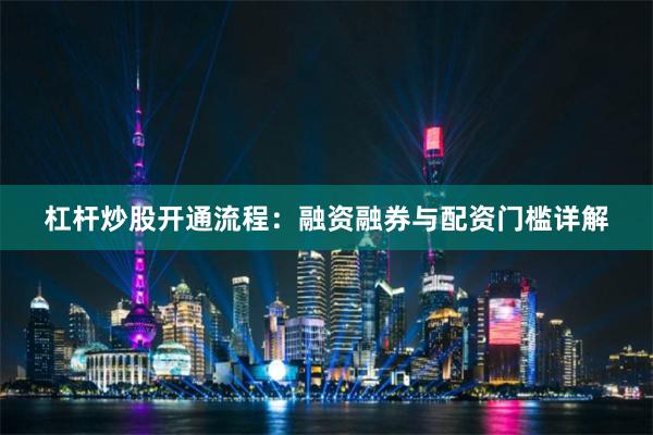 杠杆炒股开通流程：融资融券与配资门槛详解