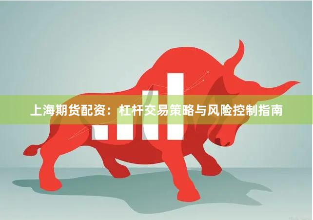 上海期货配资：杠杆交易策略与风险控制指南