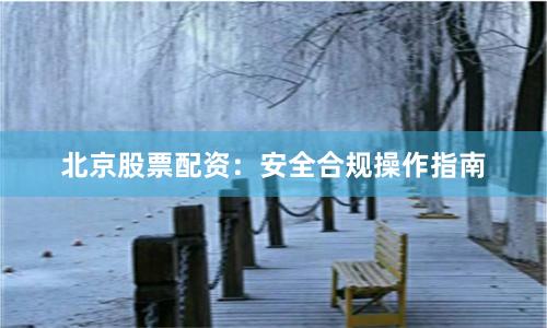 北京股票配资：安全合规操作指南