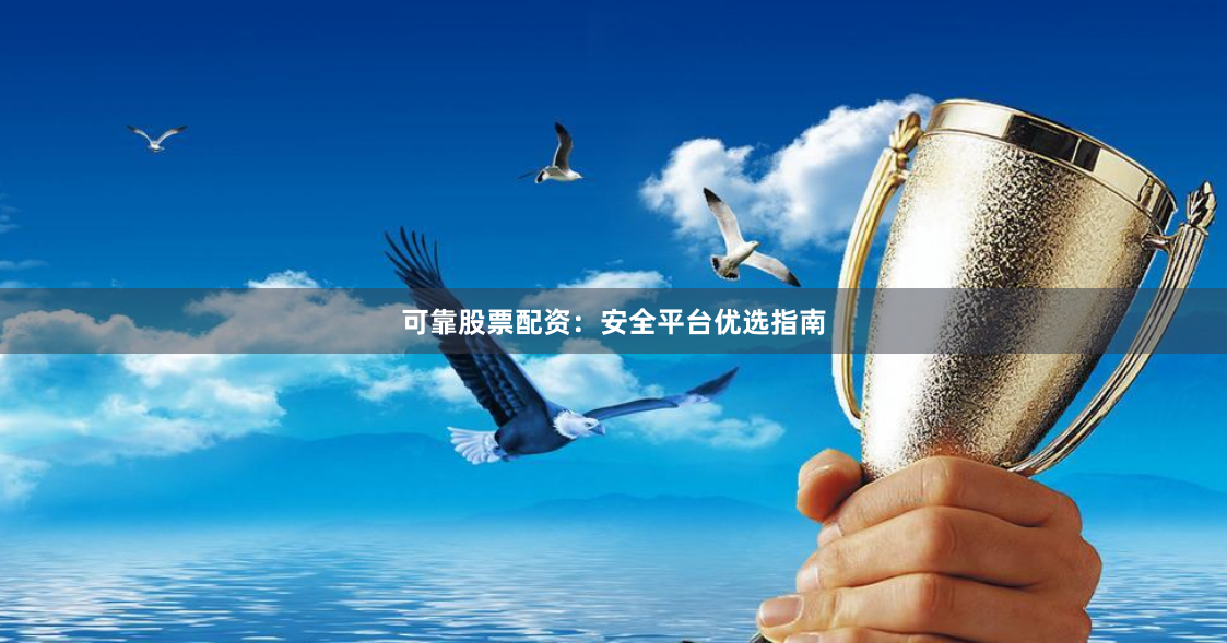 可靠股票配资：安全平台优选指南