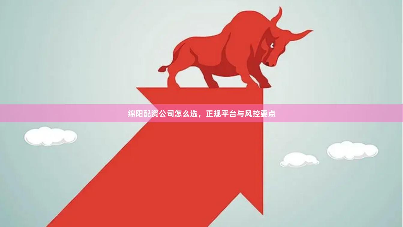 绵阳配资公司怎么选,正规平台与风控要点