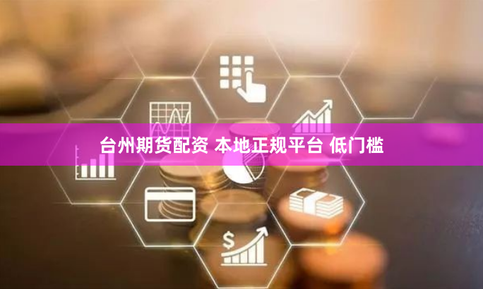 台州期货配资 本地正规平台 低门槛