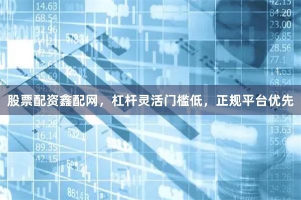 股票配资鑫配网，杠杆灵活门槛低，正规平台优先