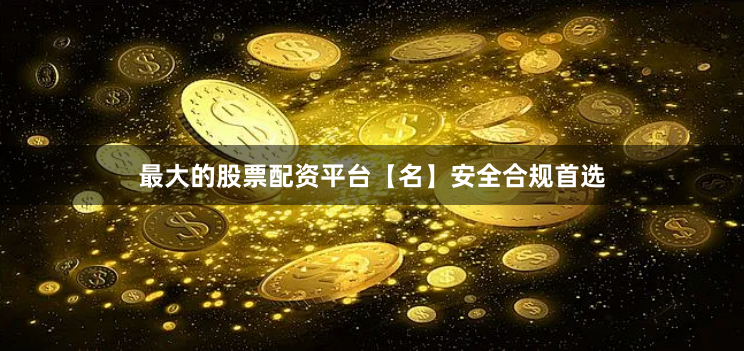 最大的股票配资平台【名】安全合规首选