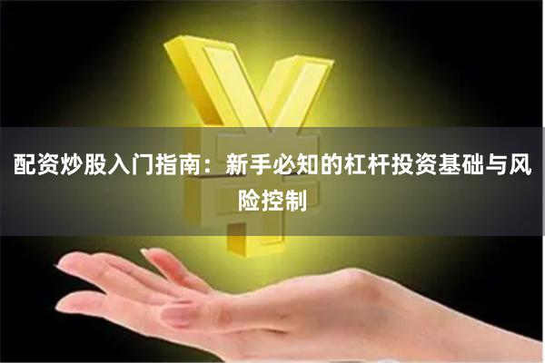 配资炒股入门指南：新手必知的杠杆投资基础与风险控制