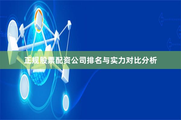 正规股票配资公司排名与实力对比分析