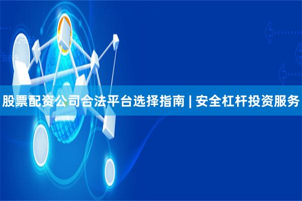 股票配资公司合法平台选择指南 | 安全杠杆投资服务