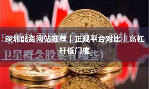深圳配资网站推荐｜正规平台对比｜高杠杆低门槛