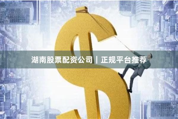 湖南股票配资公司｜正规平台推荐