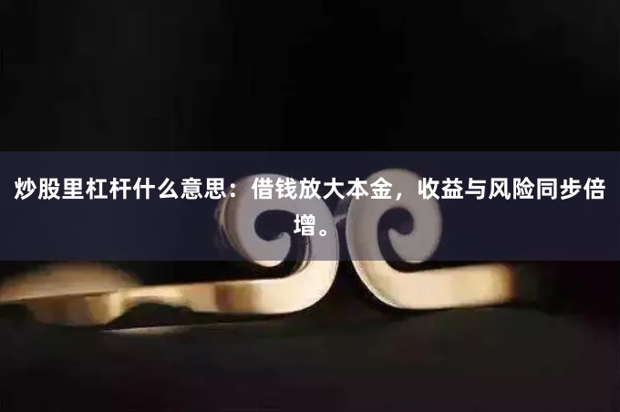 炒股里杠杆什么意思：借钱放大本金，收益与风险同步倍增。