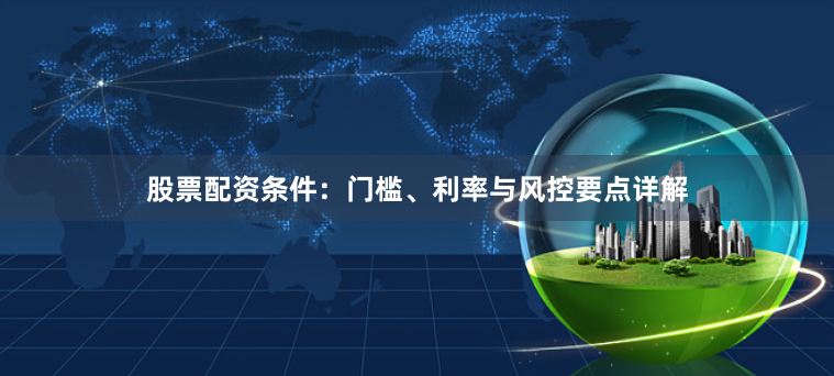 股票配资条件：门槛、利率与风控要点详解