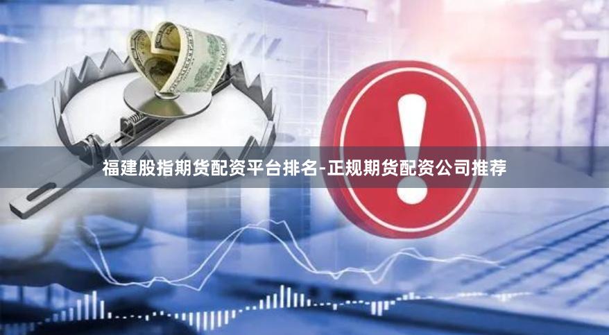 福建股指期货配资平台排名-正规期货配资公司推荐