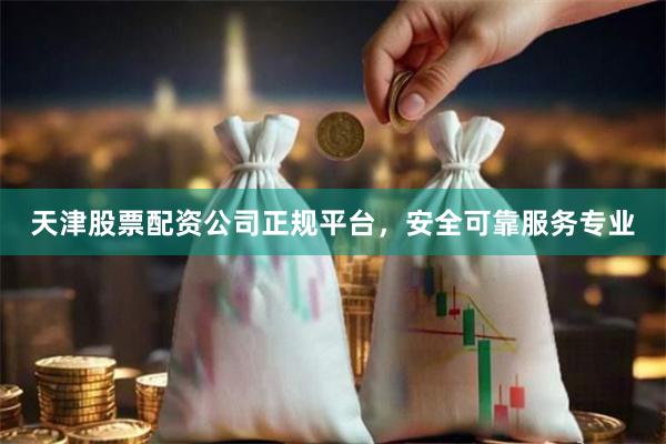 天津股票配资公司正规平台，安全可靠服务专业