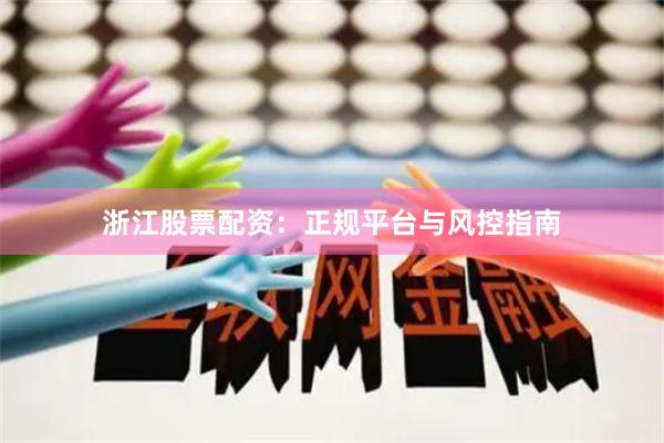 浙江股票配资：正规平台与风控指南