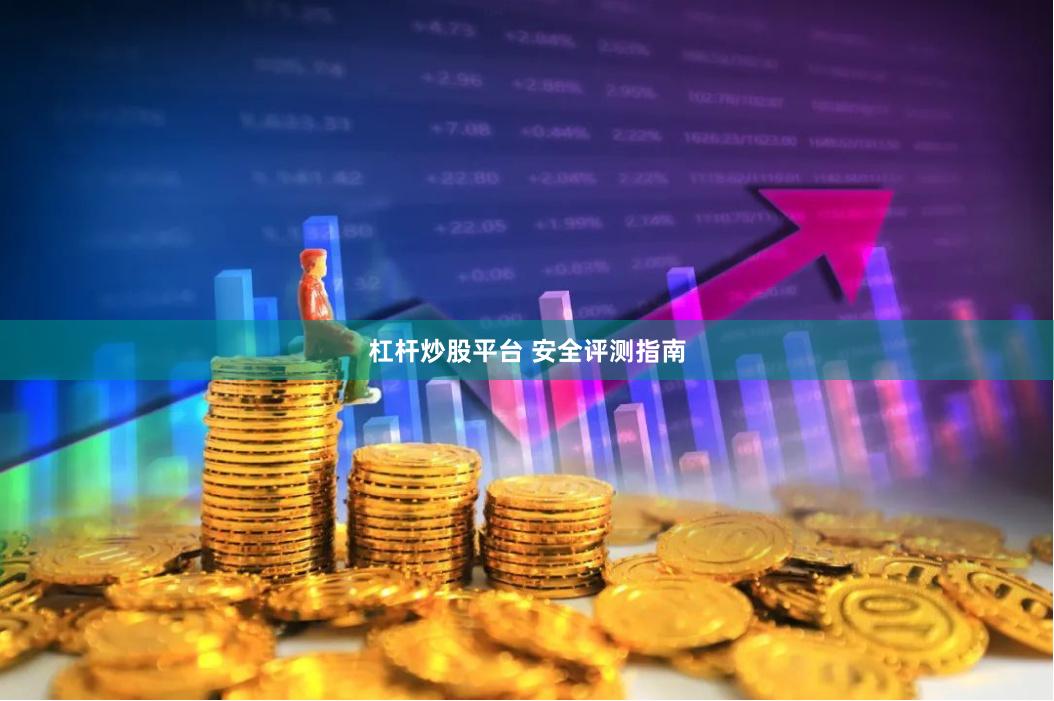 杠杆炒股平台 安全评测指南