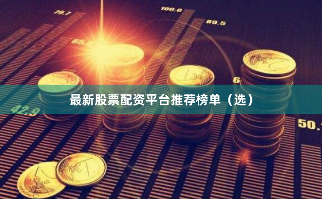最新股票配资平台推荐榜单（选）