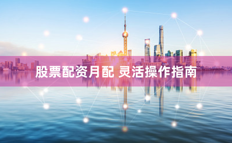 股票配资月配 灵活操作指南