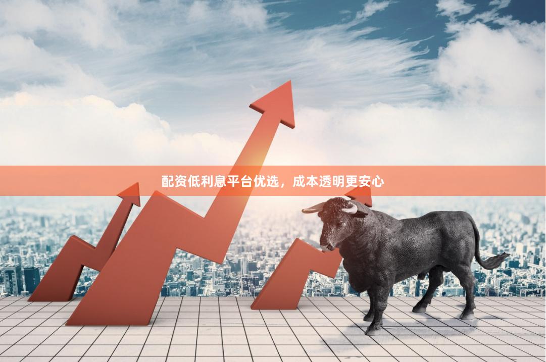 配资低利息平台优选，成本透明更安心