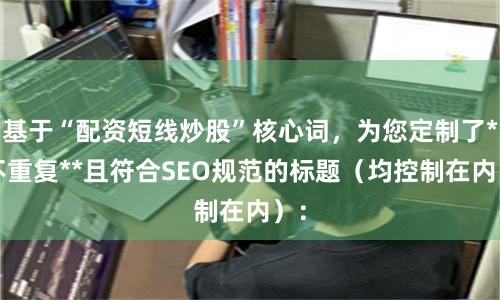 基于“配资短线炒股”核心词，为您定制了**不重复**且符合SEO规范的标题（均控制在内）：