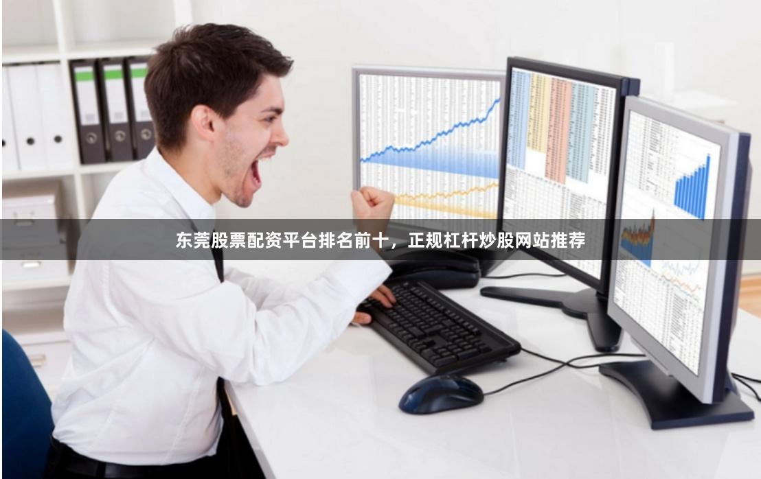 东莞股票配资平台排名前十，正规杠杆炒股网站推荐