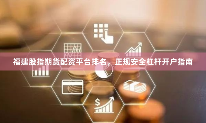 福建股指期货配资平台排名，正规安全杠杆开户指南